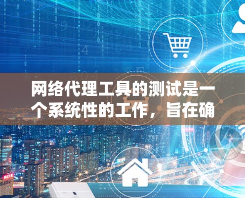 网络代理工具的测试是一个系统性的工作，旨在确保代理能够正常运行、高效响应请求并满足用户需求。以下是对网络代理测试的详细总结和步骤指南