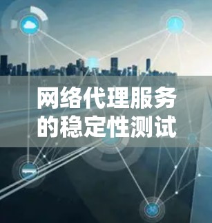 网络代理服务的稳定性测试是评估其长期运行和响应能力的重要方法，尤其是在需要持续可用性或高可用性的应用中。以下是一些常用的方法和步骤