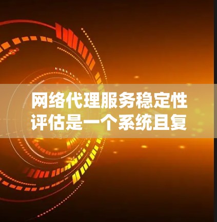 网络代理服务稳定性评估是一个系统且复杂的领域，涉及多个步骤和知识。以下是针对网络代理服务稳定性评估的详细总结