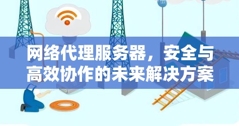 网络代理服务器，安全与高效协作的未来解决方案