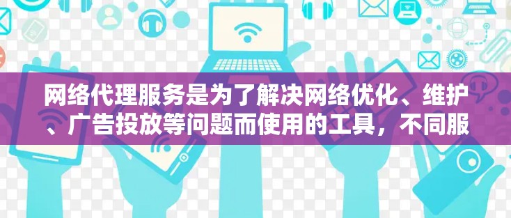 网络代理服务是为了解决网络优化、维护、广告投放等问题而使用的工具，不同服务各有优缺点。以下是对几种常见的网络代理服务的比较