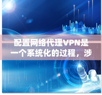 配置网络代理VPN是一个系统化的过程，涉及多个步骤和设置。以下是对网络代理VPN配置的详细步骤指南