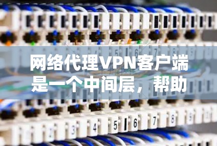 网络代理VPN客户端是一个中间层，帮助用户与服务器建立连接，提供多种连接方式和配置选项，满足对数据安全和性能的要求。以下是详细的步骤和信息