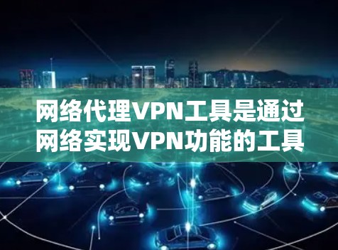 网络代理VPN工具是通过网络实现VPN功能的工具，用户可以通过网络连接到外部的VPN服务器进行视频通话、下载文件等。以下是几种常见的网络代理VPN工具及其特点