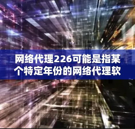 网络代理226可能是指某个特定年份的网络代理软件，或者是某种特定类型的网络代理服务。以下是一些可能的解释和建议