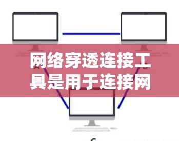 网络穿透连接工具是用于连接网络设备以进行特定操作的工具，如访问网站、获取日志等。它们与防火墙结合使用，提供全面的网络控制。以下是对这些工具的详细分析