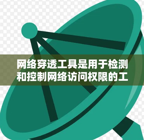 网络穿透工具是用于检测和控制网络访问权限的工具，通常用于保护用户或企业免受未经授权的访问。以下是一步步的指导，帮助你选择和安装合适的网络穿透工具