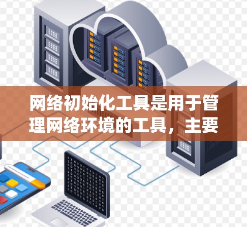 网络初始化工具是用于管理网络环境的工具，主要包括W3C的XML工具和OpenDNS工具。以下是详细的使用指南