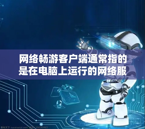 网络畅游客户端通常指的是在电脑上运行的网络服务或应用，这些客户端通常是为了测试或访问网络服务而设计的软件。以下是一些可能的解释