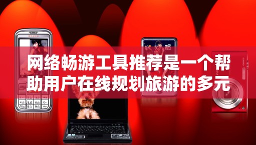网络畅游工具推荐是一个帮助用户在线规划旅游的多元选择，涵盖了多种工具，适合不同用户和需求。以下是详细的推荐列表