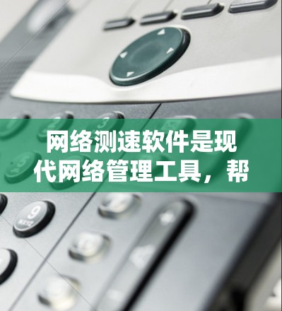 网络测速软件是现代网络管理工具，帮助用户了解并优化网络性能。以下是对该工具的详细介绍