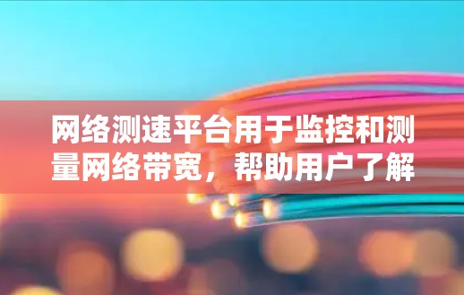 网络测速平台用于监控和测量网络带宽，帮助用户了解自己的网络性能。网络卡卡通常由多种原因引起，包括手机设备老化、电池不足、缓存问题、恶意软件等，导致网络带宽不足，影响网络使用体验