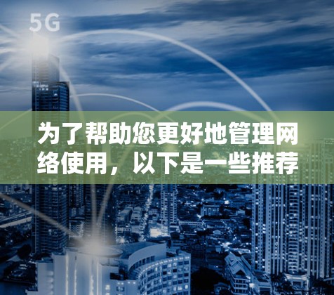 为了帮助您更好地管理网络使用，以下是一些推荐的网络测速工具及其详细信息