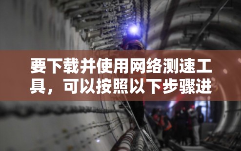 要下载并使用网络测速工具，可以按照以下步骤进行