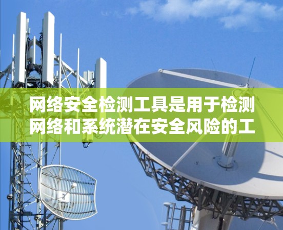 网络安全检测工具是用于检测网络和系统潜在安全风险的工具。这些工具可以帮助开发者、管理员或安全团队发现并修复潜在的攻击风险。以下是一些常见的网络安全检测工具