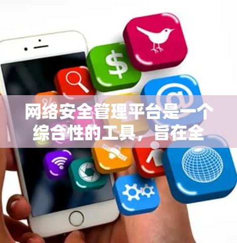网络安全管理平台是一个综合性的工具，旨在全面控制和管理网络环境，保护用户和组织的安全。以下是对其功能的详细总结