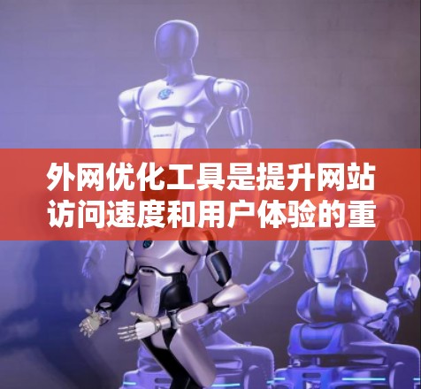 外网优化工具是提升网站访问速度和用户体验的重要工具，涵盖了多种类型和功能。以下是对这些工具的详细介绍
