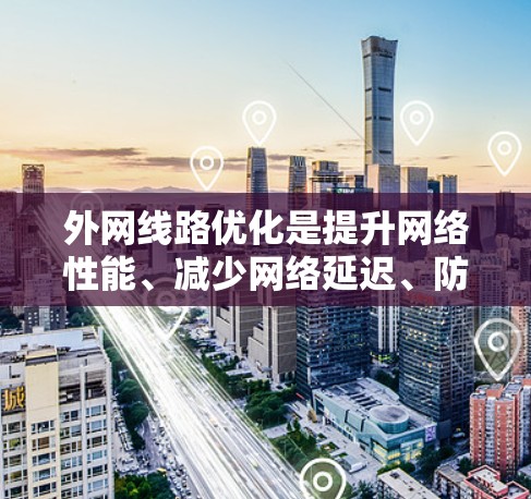外网线路优化是提升网络性能、减少网络延迟、防止网络故障的重要步骤。以下是一些关于外网线路优化的常见服务和方法，涵盖技术、工具和策略