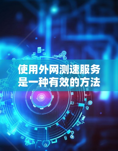 使用外网测速服务是一种有效的方法来优化网络性能，尤其是对于经常使用外网的用户。以下是使用外网测速服务的详细步骤