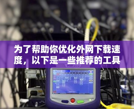 为了帮助你优化外网下载速度，以下是一些推荐的工具和步骤