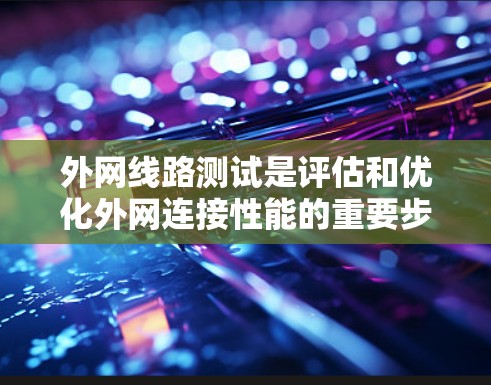 外网线路测试是评估和优化外网连接性能的重要步骤。以下是详细的步骤指南
