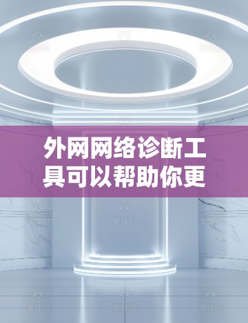 外网网络诊断工具可以帮助你更好地管理和维护你的外网网络，确保网络设备正常运行。以下是一些适合外网网络诊断和管理的工具