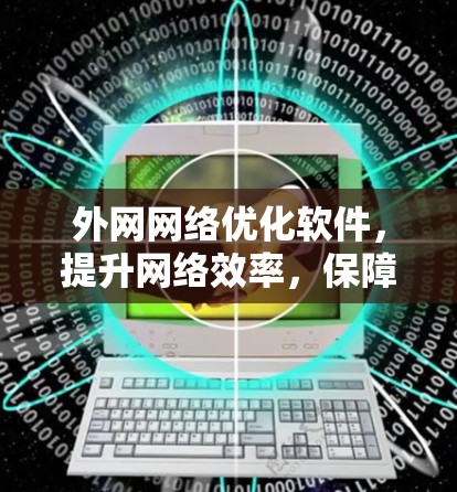 外网网络优化软件，提升网络效率，保障网络稳定