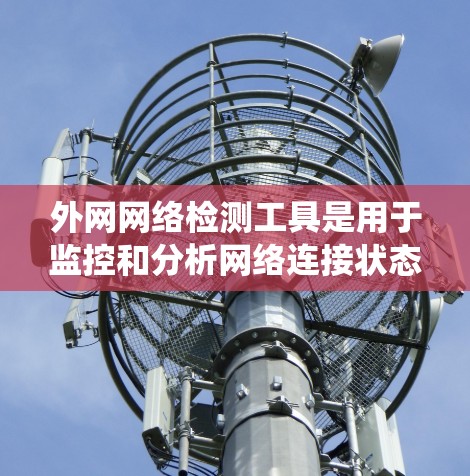 外网网络检测工具是用于监控和分析网络连接状态的系统工具。以下是一些常见的外网网络检测工具及其特点