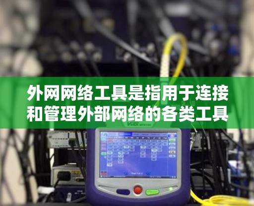 外网网络工具是指用于连接和管理外部网络的各类工具和软件，包括但不限于以下几点