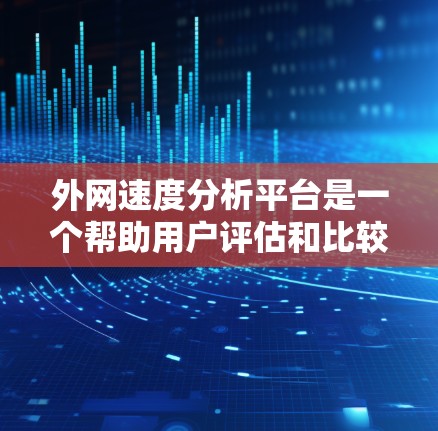 外网速度分析平台是一个帮助用户评估和比较不同网站连接速度的工具。以下是针对该平台的详细分析
