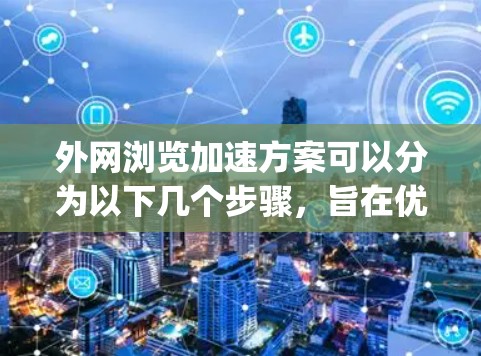 外网浏览加速方案可以分为以下几个步骤，旨在优化外网 browsing体验，提升速度和流畅度。以下是一个通用的外网浏览加速方案的步骤指南