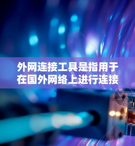 外网连接工具是指用于在国外网络上进行连接的软件或应用程序。以下是一些常见的外网连接工具及其功能