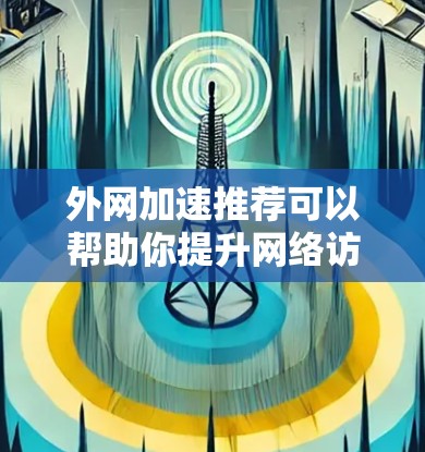 外网加速推荐可以帮助你提升网络访问速度，减少等待时间，同时保护你的网络和数据安全。以下是一些常见的外网加速推荐软件和工具，供你参考