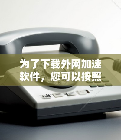 为了下载外网加速软件，您可以按照以下步骤进行