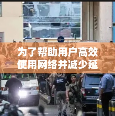 为了帮助用户高效使用网络并减少延迟，以下是一些推荐的外网加速软件，并详细说明它们的特点和适用场景