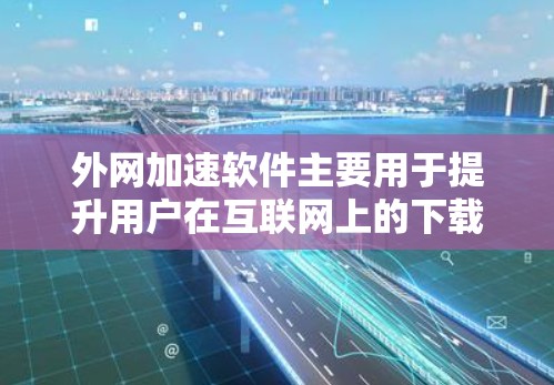 外网加速软件主要用于提升用户在互联网上的下载速度和访问速度，以下是详细的使用指南和推荐