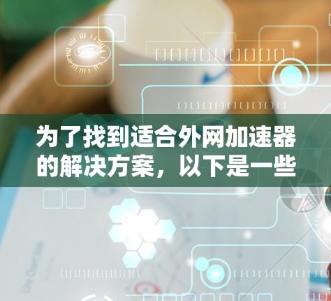 为了找到适合外网加速器的解决方案，以下是一些步骤性的指南