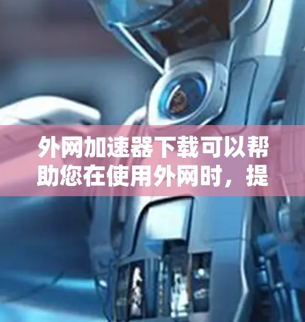 外网加速器下载可以帮助您在使用外网时，提升速度和减少延迟，从而更好地完成任务和娱乐。以下是一些常用的大型外网加速器推荐
