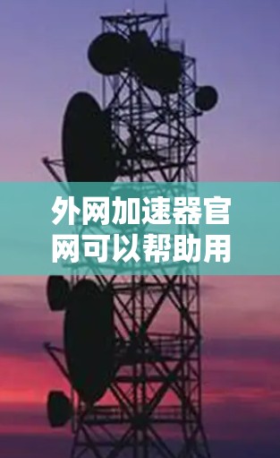 外网加速器官网可以帮助用户在外部网络上访问网站时，提升网络速度，减少等待时间。以下是一些常见的外网加速器推荐，供您参考