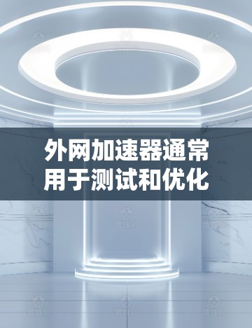 外网加速器通常用于测试和优化网络连接速度，尤其是当使用外网时。以下是一些常见的外网加速器的使用方法和注意事项，帮助你测试和优化外网速度
