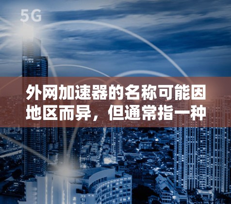 外网加速器的名称可能因地区而异，但通常指一种帮助用户提高网络速度的工具。以下是一些常见的外网加速器应用名称和功能