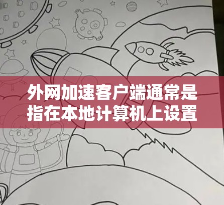 外网加速客户端通常是指在本地计算机上设置一个工具，用于加速下载外网资源或将外网流量快速连接到本地服务器。这样用户可以更快地获取外网提供的信息，而不是通过互联网访问