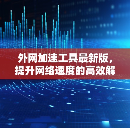 外网加速工具最新版，提升网络速度的高效解决方案