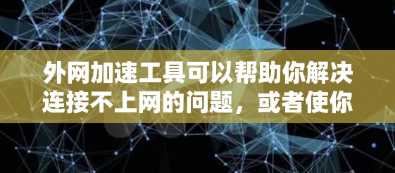 外网加速工具可以帮助你解决连接不上网的问题，或者使你的网络连接更快。以下是一些常见的外网加速工具，供你参考