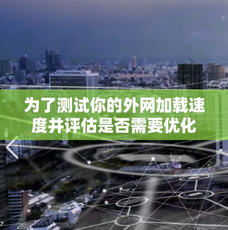 为了测试你的外网加载速度并评估是否需要优化，以下是一步步的建议