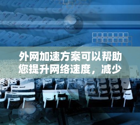 外网加速方案可以帮助您提升网络速度，减少延迟，尤其是在需要高速度连接的情况下。以下是一些常见的外网加速方案