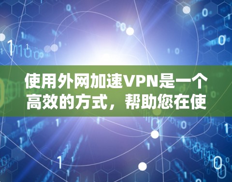 使用外网加速VPN是一个高效的方式，帮助您在使用本地网络时快速下载或分享内容。以下是一个详细的步骤指南，帮助您系统地使用外网加速VPN