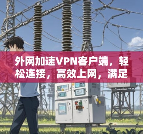 外网加速VPN客户端，轻松连接，高效上网，满足用户需求