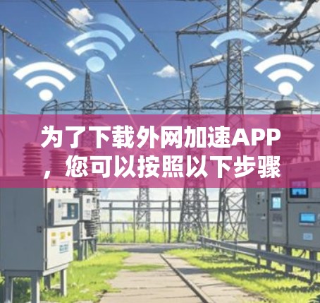 为了下载外网加速APP，您可以按照以下步骤进行
