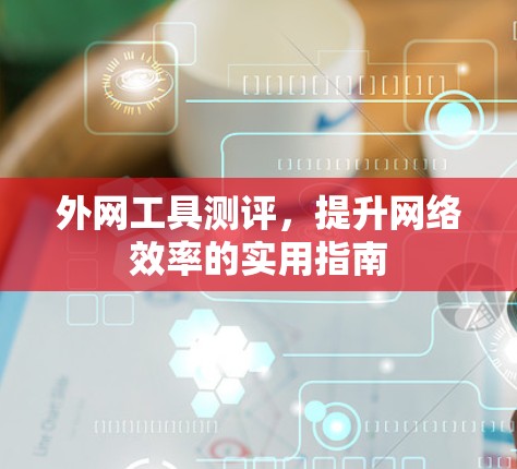 外网工具测评，提升网络效率的实用指南